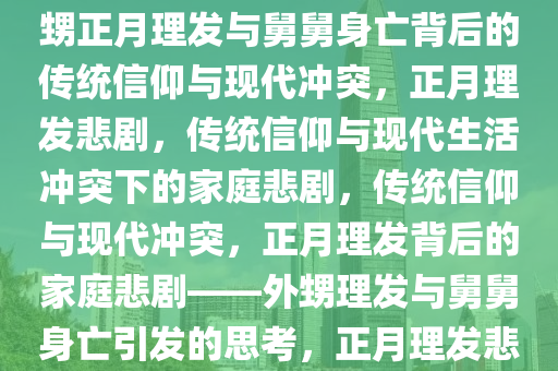 外甥正月理发与舅舅身亡，传统信仰与现代生活的碰撞，外甥正月理发与舅舅身亡背后的传统信仰与现代冲突，正月理发悲剧，传统信仰与现代生活冲突下的家庭悲剧，传统信仰与现代冲突，正月理发背后的家庭悲剧——外甥理发与舅舅身亡引发的思考，正月理发悲剧，传统信仰与现代生活冲突下的家庭悲剧