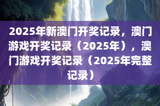 2025年新澳门开奖记录，澳门游戏开奖记录（2025年），澳门游戏开奖记录（2025年完整记录）