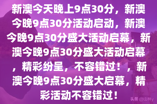 新澳今天晚上9点30分，新澳今晚9点30分活动启动，新澳今晚9点30分盛大活动启幕，新澳今晚9点30分盛大活动启幕，精彩纷呈，不容错过！，新澳今晚9点30分盛大启幕，精彩活动不容错过！