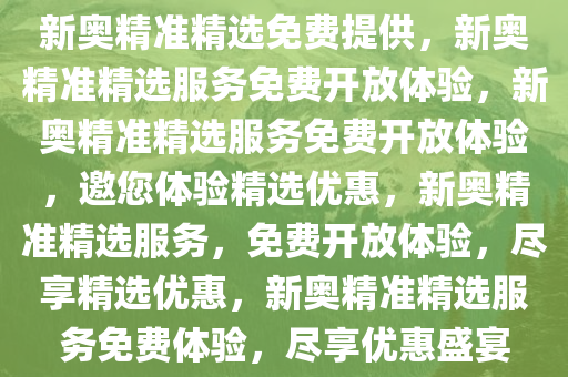 新奥精准精选免费提供，新奥精准精选服务免费开放体验，新奥精准精选服务免费开放体验，邀您体验精选优惠，新奥精准精选服务，免费开放体验，尽享精选优惠，新奥精准精选服务免费体验，尽享优惠盛宴