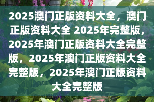 2025澳门正版资料大全，澳门正版资料大全 2025年完整版，2025年澳门正版资料大全完整版，2025年澳门正版资料大全完整版，2025年澳门正版资料大全完整版