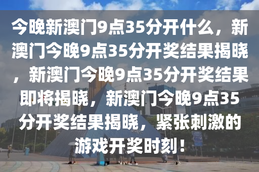 今晚新澳门9点35分开什么，新澳门今晚9点35分开奖结果揭晓，新澳门今晚9点35分开奖结果即将揭晓，新澳门今晚9点35分开奖结果揭晓，紧张刺激的游戏开奖时刻！