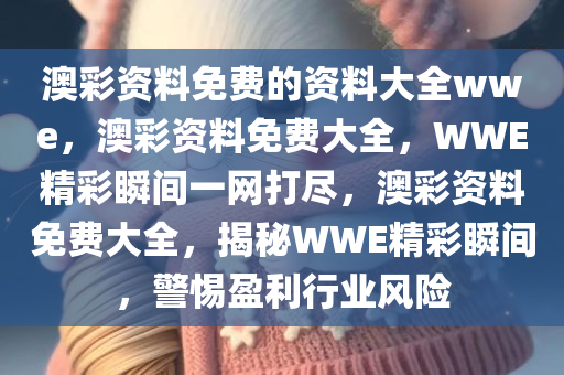 澳彩资料免费的资料大全wwe，澳彩资料免费大全，WWE精彩瞬间一网打尽，澳彩资料免费大全，揭秘WWE精彩瞬间，警惕盈利行业风险