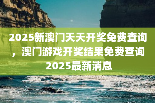 2025新澳门天天开奖免费查询，澳门游戏开奖结果免费查询 2025最新消息