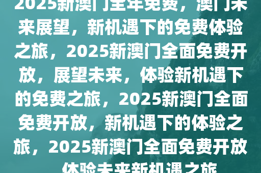 2025新澳门全年免费，澳门未来展望，新机遇下的免费体验之旅，2025新澳门全面免费开放，展望未来，体验新机遇下的免费之旅，2025新澳门全面免费开放，新机遇下的体验之旅，2025新澳门全面免费开放，体验未来新机遇之旅