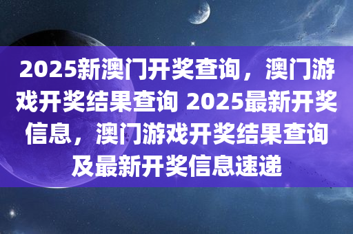 2025新澳门开奖查询，澳门游戏开奖结果查询 2025最新开奖信息，澳门游戏开奖结果查询及最新开奖信息速递