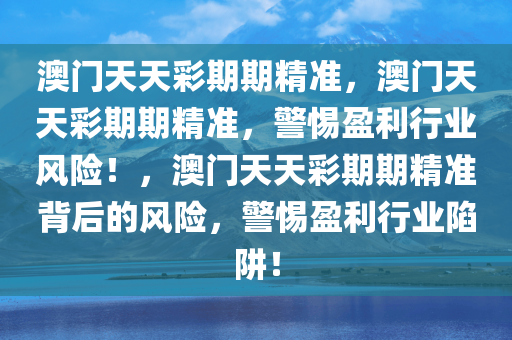 澳门天天彩期期精准，澳门天天彩期期精准，警惕盈利行业风险！，澳门天天彩期期精准背后的风险，警惕盈利行业陷阱！