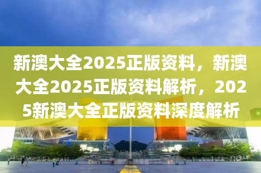 新澳大全2025正版资料，新澳大全2025正版资料解析，2025新澳大全正版资料深度解析