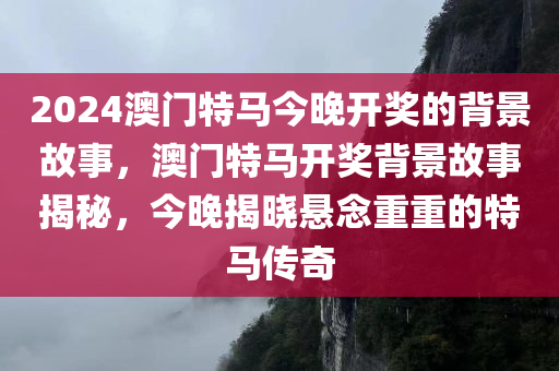 2024澳门特马今晚开奖的背景故事，澳门特马开奖背景故事揭秘，今晚揭晓悬念重重的特马传奇