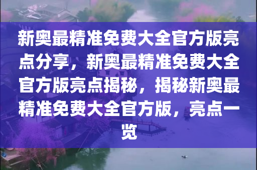 新奥最精准免费大全官方版亮点分享，新奥最精准免费大全官方版亮点揭秘，揭秘新奥最精准免费大全官方版，亮点一览