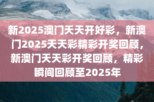 新2025澳门天天开好彩，新澳门2025天天彩精彩开奖回顾