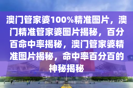 澳门管家婆100%精准图片，澳门精准管家婆图片揭秘，百分百命中率揭秘，澳门管家婆精准图片揭秘，命中率百分百的神秘揭秘