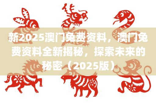 新2025澳门兔费资料，澳门兔费资料全新揭秘，探索未来的秘密（2025版）