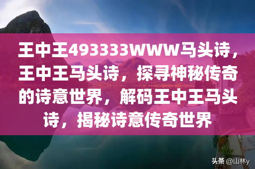 王中王493333WWW马头诗，王中王马头诗，探寻神秘传奇的诗意世界，解码王中王马头诗，揭秘诗意传奇世界