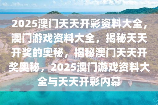 2025澳门天天开彩资料大全，澳门游戏资料大全，揭秘天天开奖的奥秘，揭秘澳门天天开奖奥秘，2025澳门游戏资料大全与天天开彩内幕