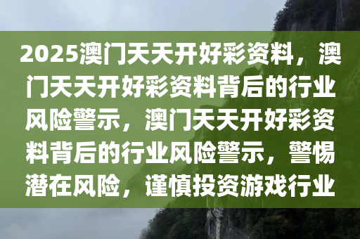 2025澳门天天开好彩资料，澳门天天开好彩资料背后的行业风险警示，澳门天天开好彩资料背后的行业风险警示，警惕潜在风险，谨慎投资游戏行业