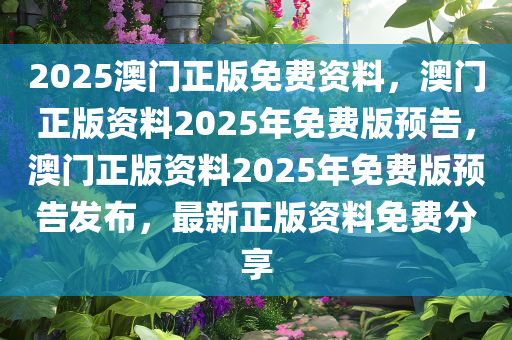 2025澳门正版免费资料，澳门正版资料2025年免费版预告，澳门正版资料2025年免费版预告发布，最新正版资料免费分享