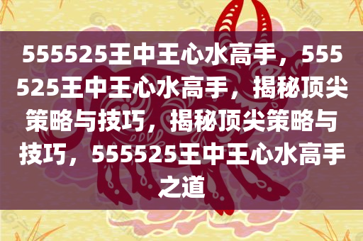 555525王中王心水高手，555525王中王心水高手，揭秘顶尖策略与技巧，揭秘顶尖策略与技巧，555525王中王心水高手之道