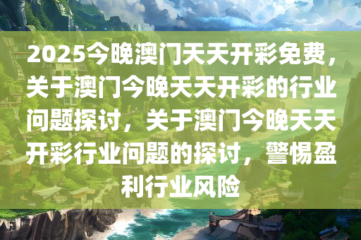 2025今晚澳门天天开彩免费，关于澳门今晚天天开彩的行业问题探讨，关于澳门今晚天天开彩行业问题的探讨，警惕盈利行业风险