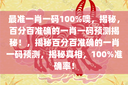 最准一肖一码100%噢，揭秘，百分百准确的一肖一码预测揭秘！，揭秘百分百准确的一肖一码预测，揭秘真相，100%准确率！