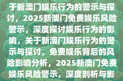 2025新澳门天天免费精准，关于新澳门娱乐行为的警示与探讨，2025新澳门免费娱乐风险警示，深度探讨娱乐行为的影响，关于新澳门娱乐行为的警示与探讨，免费娱乐背后的风险影响分析，2025新澳门免费娱乐风险警示，深度剖析与影响探讨