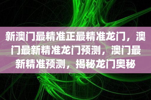 新澳门最精准正最精准龙门，澳门最新精准龙门预测，澳门最新精准预测，揭秘龙门奥秘