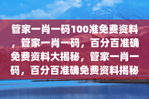 管家一肖一码100准免费资料，管家一肖一码，百分百准确免费资料大揭秘，管家一肖一码，百分百准确免费资料揭秘