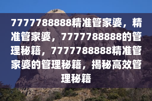 7777788888精准管家婆，精准管家婆，7777788888的管理秘籍，7777788888精准管家婆的管理秘籍，揭秘高效管理秘籍