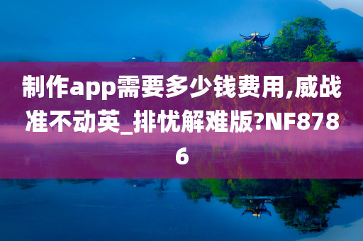 制作app需要多少钱费用,威战准不动英_排忧解难版?NF8786