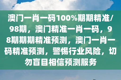 澳门一肖一码100%期期精准/98期，澳门精准一肖一码，98期期期精准预测，澳门一肖一码精准预测，警惕行业风险，切勿盲目相信预测服务