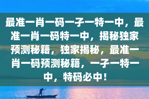 最准一肖一码一孑一特一中，最准一肖一码特一中，揭秘独家预测秘籍，独家揭秘，最准一肖一码预测秘籍，一孑一特一中，特码必中！