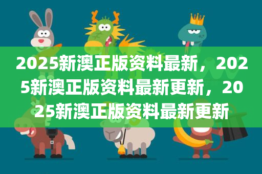 2025新澳正版资料最新，2025新澳正版资料最新更新，2025新澳正版资料最新更新