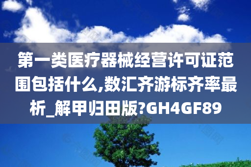 第一类医疗器械经营许可证范围包括什么,数汇齐游标齐率最析_解甲归田版?GH4GF89