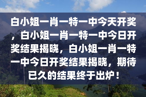 白小姐一肖一特一中今天开奖，白小姐一肖一特一中今日开奖结果揭晓，白小姐一肖一特一中今日开奖结果揭晓，期待已久的结果终于出炉！