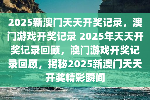 2025新澳门天天开奖记录，澳门游戏开奖记录 2025年天天开奖记录回顾，澳门游戏开奖记录回顾，揭秘2025新澳门天天开奖精彩瞬间