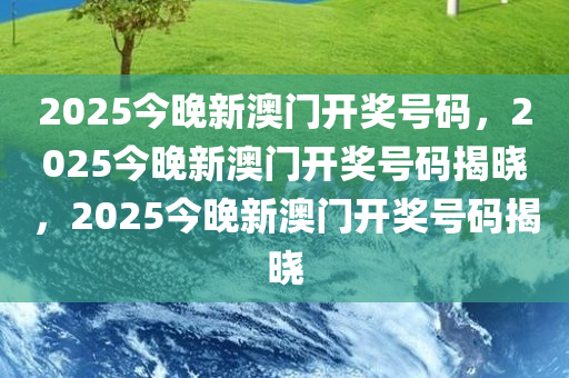 2025今晚新澳门开奖号码，2025今晚新澳门开奖号码揭晓，2025今晚新澳门开奖号码揭晓