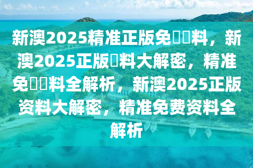 新澳2025精准正版免費資料，新澳2025正版資料大解密，精准免費資料全解析，新澳2025正版资料大解密，精准免费资料全解析