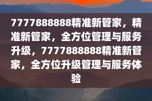 7777888888精准新管家，精准新管家，全方位管理与服务升级，7777888888精准新管家，全方位升级管理与服务体验