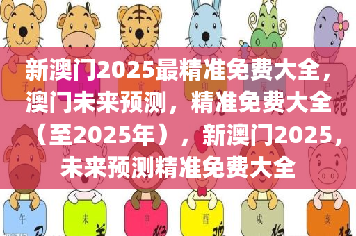 新澳门2025最精准免费大全，澳门未来预测，精准免费大全（至2025年），新澳门2025，未来预测精准免费大全