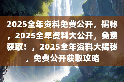 2025全年资料免费公开，揭秘，2025全年资料大公开，免费获取！，2025全年资料大揭秘，免费公开获取攻略