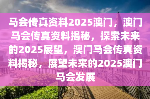 马会传真资料2025澳门，澳门马会传真资料揭秘，探索未来的2025展望，澳门马会传真资料揭秘，展望未来的2025澳门马会发展