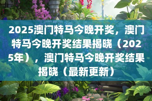 2025澳门特马今晚开奖，澳门特马今晚开奖结果揭晓（2025年），澳门特马今晚开奖结果揭晓（最新更新）