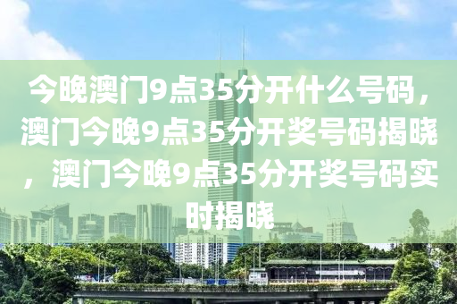 今晚澳门9点35分开什么号码，澳门今晚9点35分开奖号码揭晓，澳门今晚9点35分开奖号码实时揭晓