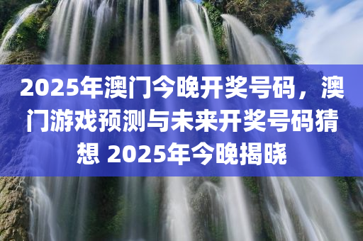 2025年澳门今晚开奖号码，澳门游戏预测与未来开奖号码猜想 2025年今晚揭晓