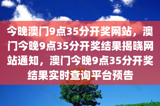 今晚澳门9点35分开奖网站，澳门今晚9点35分开奖结果揭晓网站通知，澳门今晚9点35分开奖结果实时查询平台预告