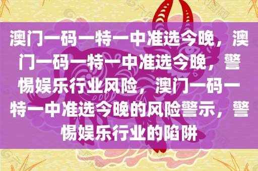 澳门一码一特一中准选今晚，澳门一码一特一中准选今晚，警惕娱乐行业风险，澳门一码一特一中准选今晚的风险警示，警惕娱乐行业的陷阱