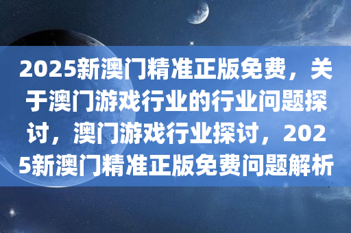 2025新澳门精准正版免费，关于澳门游戏行业的行业问题探讨，澳门游戏行业探讨，2025新澳门精准正版免费问题解析