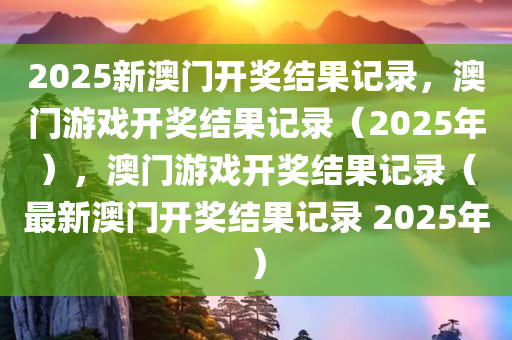 2025新澳门开奖结果记录，澳门游戏开奖结果记录（2025年），澳门游戏开奖结果记录（最新澳门开奖结果记录 2025年）