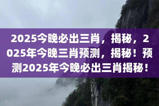 2025今晚必出三肖，揭秘，2025年今晚三肖预测，揭秘！预测2025年今晚必出三肖揭秘！