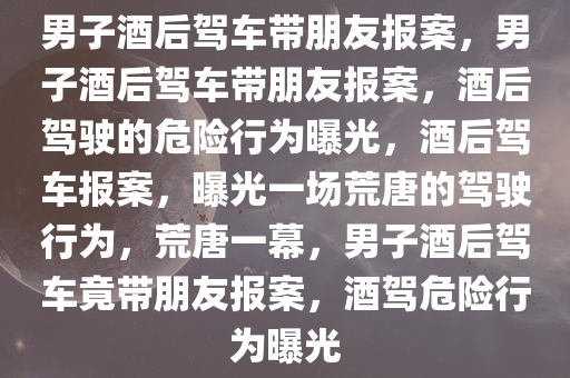 男子酒后驾车带朋友报案，男子酒后驾车带朋友报案，酒后驾驶的危险行为曝光，酒后驾车报案，曝光一场荒唐的驾驶行为，荒唐一幕，男子酒后驾车竟带朋友报案，酒驾危险行为曝光